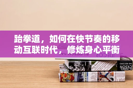 跆拳道，如何在快节奏的移动互联时代，修炼身心平衡的移动之道？