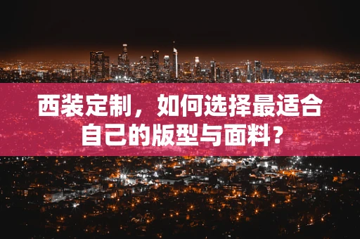 西装定制，如何选择最适合自己的版型与面料？