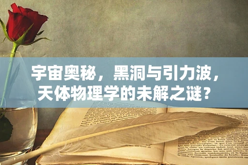宇宙奥秘，黑洞与引力波，天体物理学的未解之谜？