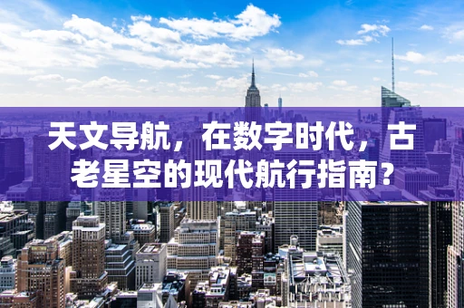 天文导航，在数字时代，古老星空的现代航行指南？