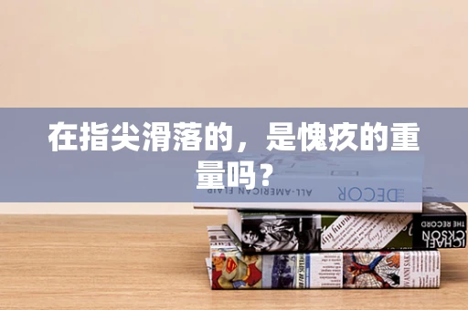 在指尖滑落的，是愧疚的重量吗？