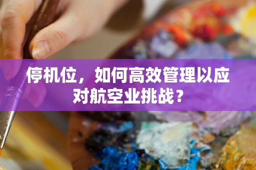 停机位，如何高效管理以应对航空业挑战？
