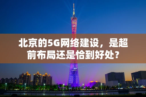 北京的5G网络建设，是超前布局还是恰到好处？