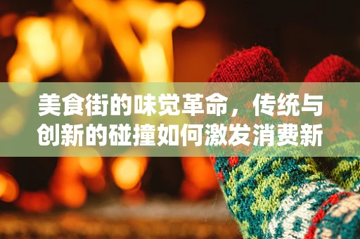美食街的味觉革命，传统与创新的碰撞如何激发消费新活力？