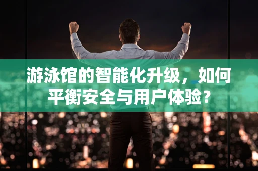 游泳馆的智能化升级，如何平衡安全与用户体验？