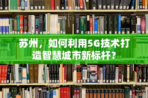 苏州，如何利用5G技术打造智慧城市新标杆？