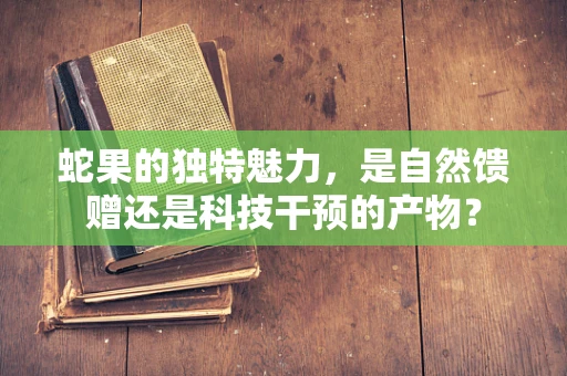 蛇果的独特魅力，是自然馈赠还是科技干预的产物？