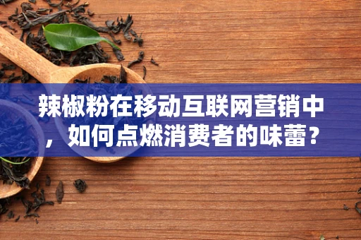 辣椒粉在移动互联网营销中，如何点燃消费者的味蕾？