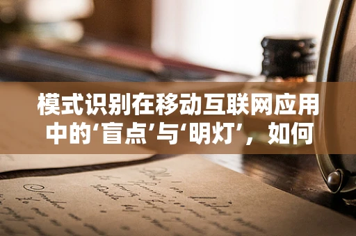 模式识别在移动互联网应用中的‘盲点’与‘明灯’，如何精准捕捉用户行为？