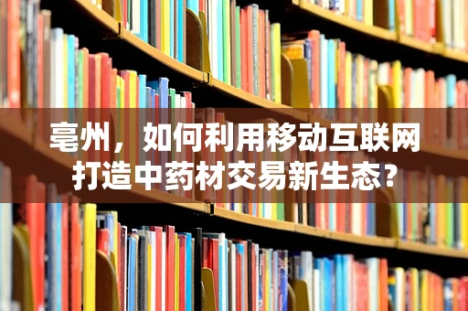 亳州，如何利用移动互联网打造中药材交易新生态？