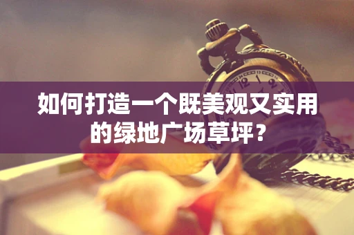 如何打造一个既美观又实用的绿地广场草坪？