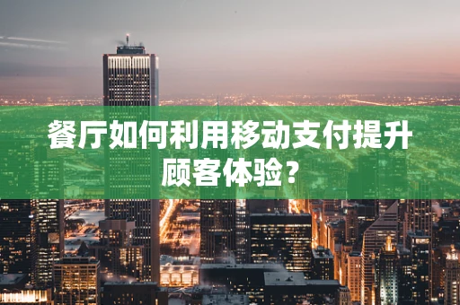 餐厅如何利用移动支付提升顾客体验？