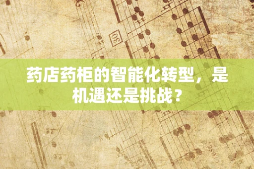 药店药柜的智能化转型，是机遇还是挑战？