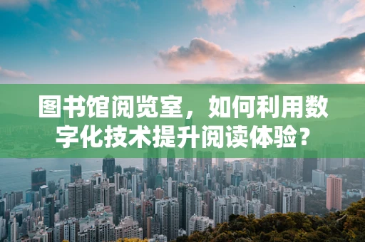 图书馆阅览室，如何利用数字化技术提升阅读体验？