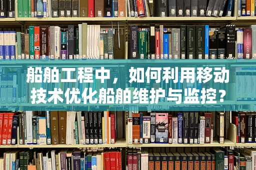 船舶工程中，如何利用移动技术优化船舶维护与监控？