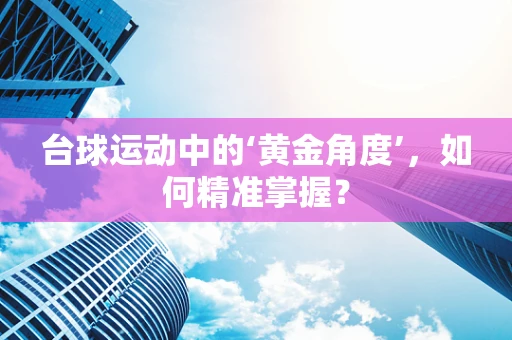 台球运动中的‘黄金角度’，如何精准掌握？