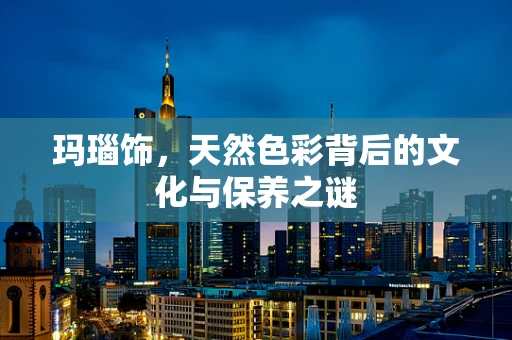 玛瑙饰，天然色彩背后的文化与保养之谜