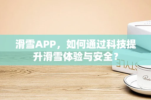 滑雪APP，如何通过科技提升滑雪体验与安全？
