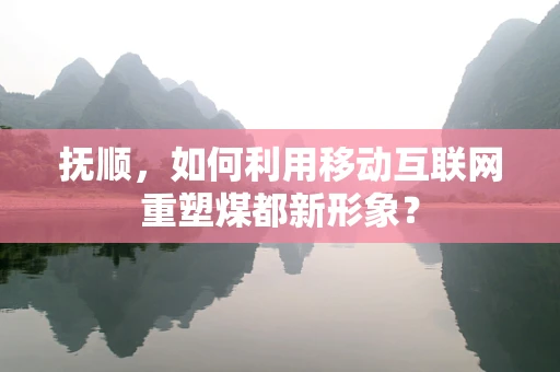 抚顺，如何利用移动互联网重塑煤都新形象？