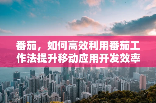 番茄，如何高效利用番茄工作法提升移动应用开发效率？