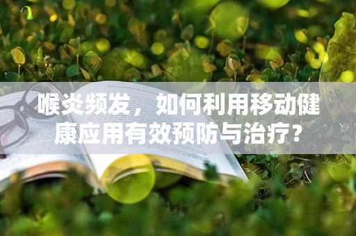 喉炎频发，如何利用移动健康应用有效预防与治疗？