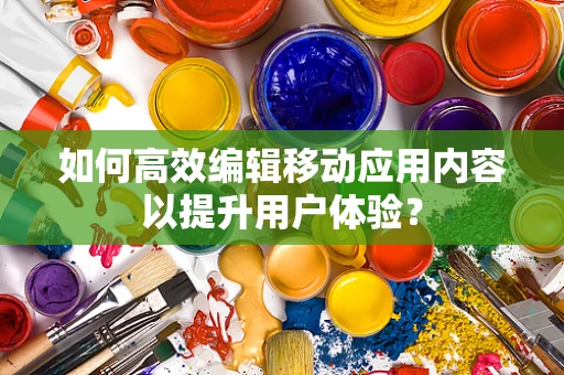 如何高效编辑移动应用内容以提升用户体验？