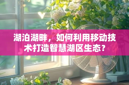 湖泊湖畔，如何利用移动技术打造智慧湖区生态？