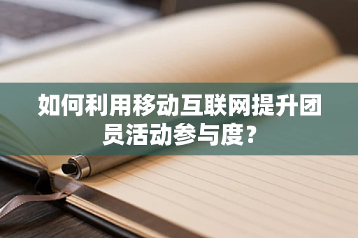 如何利用移动互联网提升团员活动参与度？