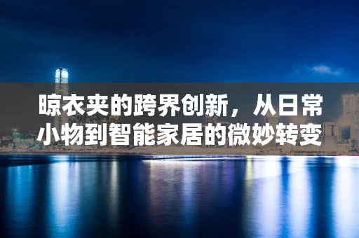 晾衣夹的跨界创新，从日常小物到智能家居的微妙转变？