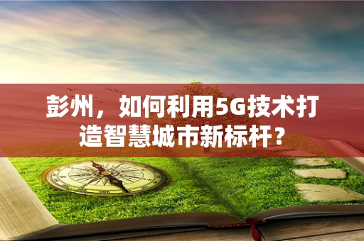 彭州，如何利用5G技术打造智慧城市新标杆？