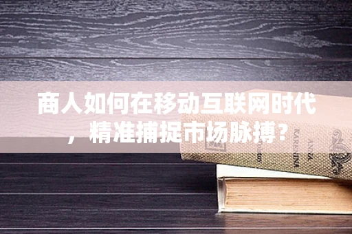 商人如何在移动互联网时代，精准捕捉市场脉搏？