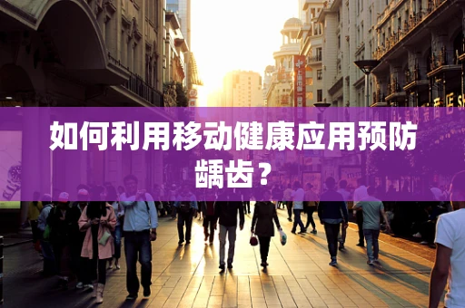 如何利用移动健康应用预防龋齿？