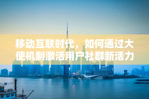 移动互联时代，如何通过大使机制激活用户社群新活力？