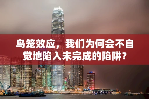 鸟笼效应，我们为何会不自觉地陷入未完成的陷阱？