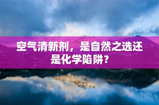 空气清新剂，是自然之选还是化学陷阱？