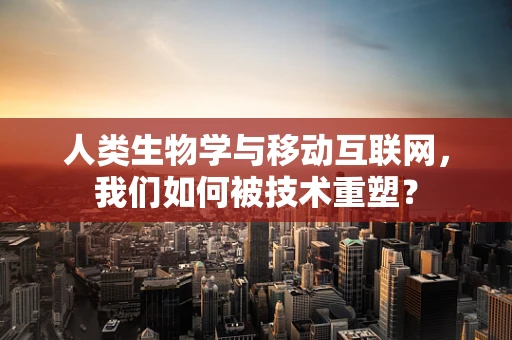 人类生物学与移动互联网，我们如何被技术重塑？