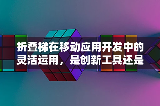 折叠梯在移动应用开发中的灵活运用，是创新工具还是鸡肋？