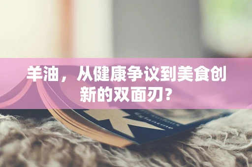羊油，从健康争议到美食创新的双面刃？