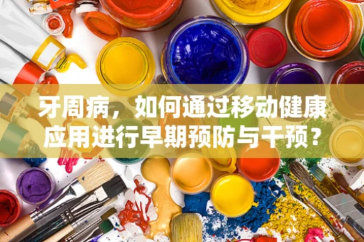 牙周病，如何通过移动健康应用进行早期预防与干预？