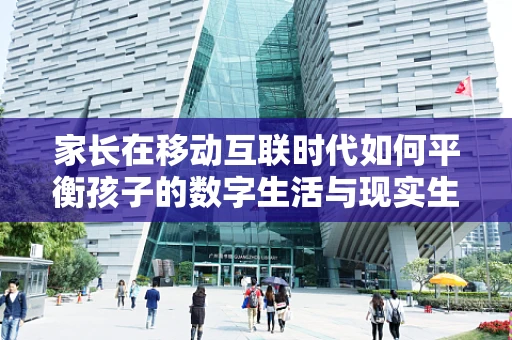 家长在移动互联时代如何平衡孩子的数字生活与现实生活？