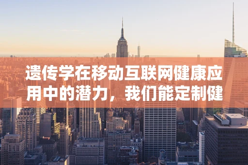 遗传学在移动互联网健康应用中的潜力，我们能定制健康吗？