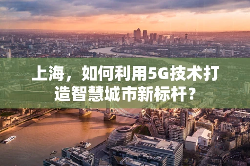 上海，如何利用5G技术打造智慧城市新标杆？