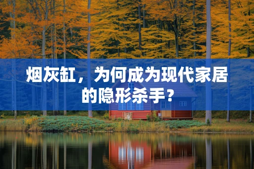 烟灰缸，为何成为现代家居的隐形杀手？