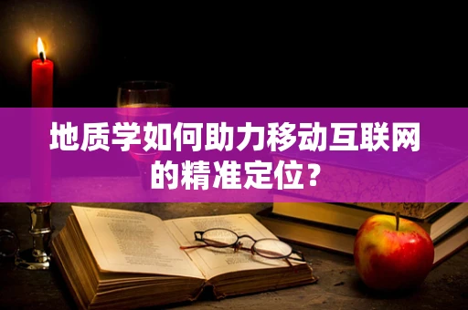 地质学如何助力移动互联网的精准定位？