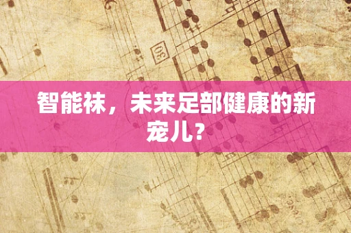 智能袜，未来足部健康的新宠儿？