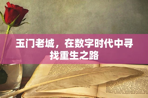 玉门老城，在数字时代中寻找重生之路
