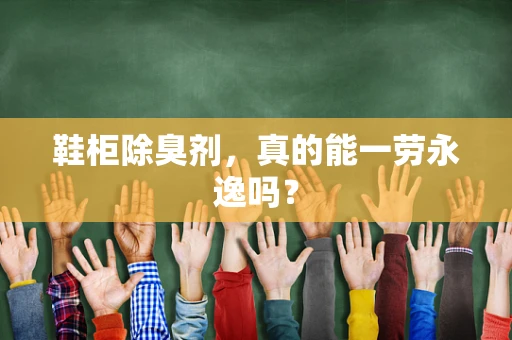 鞋柜除臭剂，真的能一劳永逸吗？