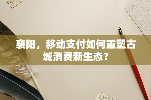 襄阳，移动支付如何重塑古城消费新生态？