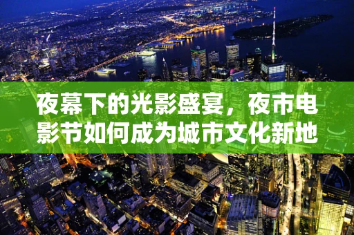 夜幕下的光影盛宴，夜市电影节如何成为城市文化新地标？