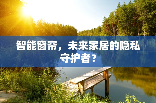智能窗帘，未来家居的隐私守护者？